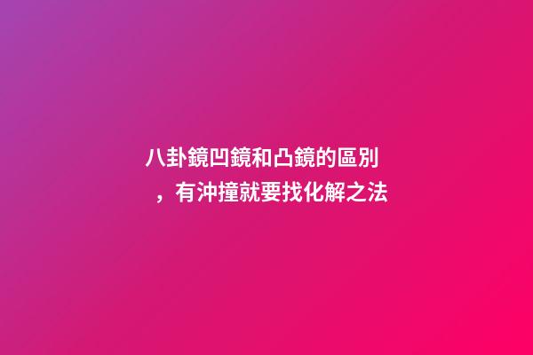 八卦鏡凹鏡和凸鏡的區別，有沖撞就要找化解之法